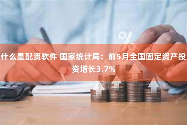什么是配资软件 国家统计局：前5月全国固定资产投资增长3.7%