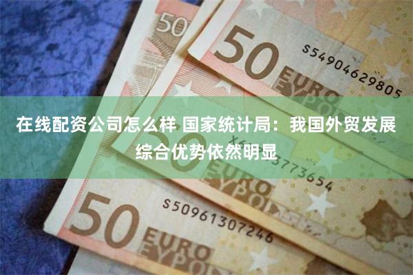 在线配资公司怎么样 国家统计局：我国外贸发展综合优势依然明显