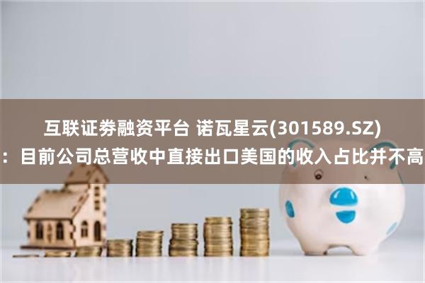 互联证劵融资平台 诺瓦星云(301589.SZ)：目前公司总营收中直接出口美国的收入占比并不高