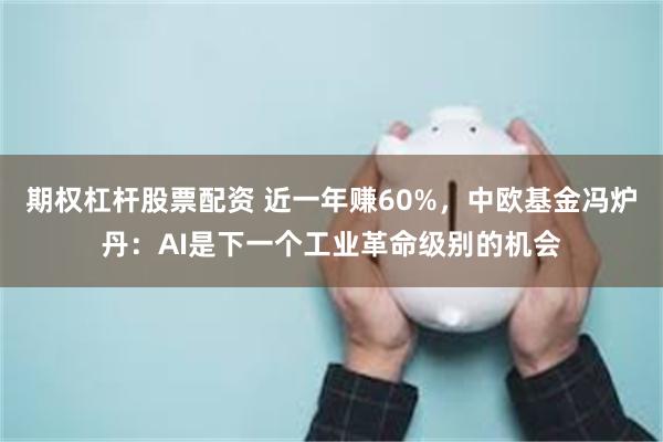 期权杠杆股票配资 近一年赚60%，中欧基金冯炉丹：AI是下一个工业革命级别的机会
