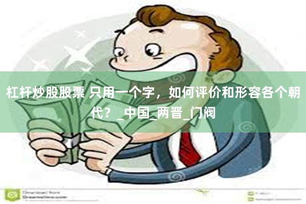 杠杆炒股股票 只用一个字，如何评价和形容各个朝代？_中国_两晋_门阀