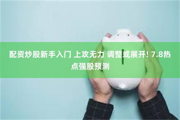 配资炒股新手入门 上攻无力 调整或展开! 7.8热点强股预测