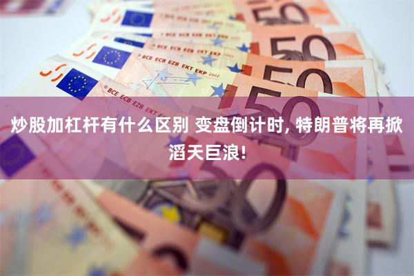 炒股加杠杆有什么区别 变盘倒计时, 特朗普将再掀滔天巨浪!