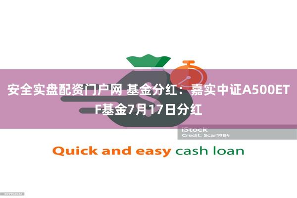 安全实盘配资门户网 基金分红：嘉实中证A500ETF基金7月17日分红