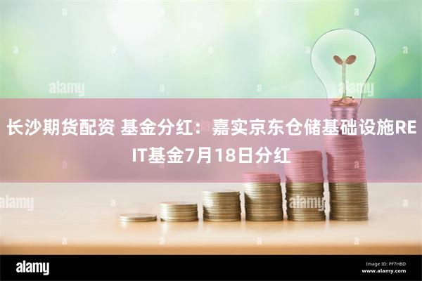 长沙期货配资 基金分红：嘉实京东仓储基础设施REIT基金7月18日分红