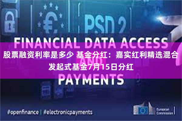 股票融资利率是多少 基金分红：嘉实红利精选混合发起式基金7月15日分红