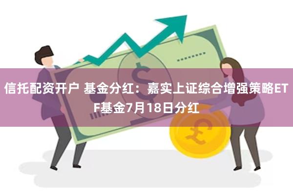 信托配资开户 基金分红：嘉实上证综合增强策略ETF基金7月18日分红