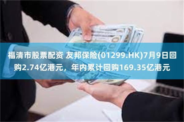 福清市股票配资 友邦保险(01299.HK)7月9日回购2.74亿港元，年内累计回购169.35亿港元