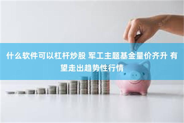什么软件可以杠杆炒股 军工主题基金量价齐升 有望走出趋势性行情