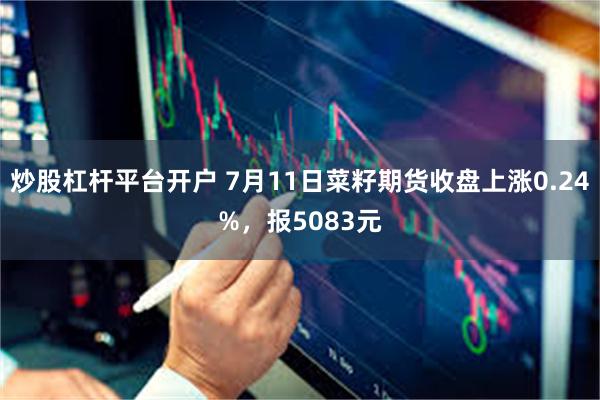 炒股杠杆平台开户 7月11日菜籽期货收盘上涨0.24%，报5083元