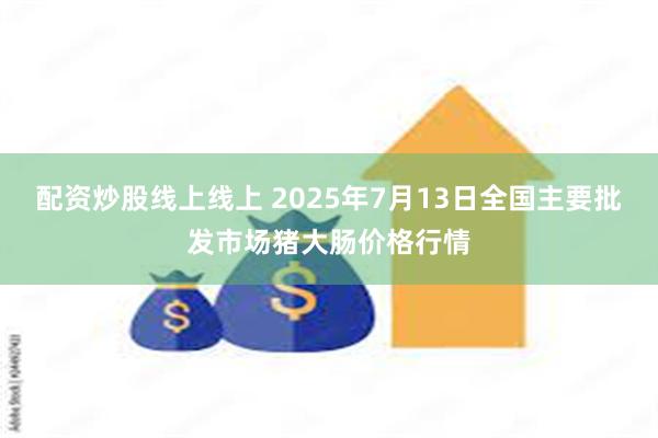 配资炒股线上线上 2025年7月13日全国主要批发市场猪大肠价格行情