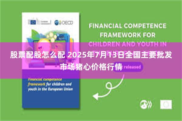 股票配股怎么配 2025年7月13日全国主要批发市场猪心价格行情