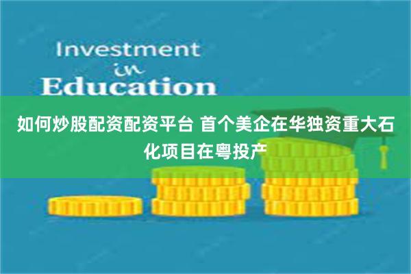 如何炒股配资配资平台 首个美企在华独资重大石化项目在粤投产