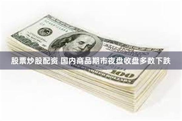 股票炒股配资 国内商品期市夜盘收盘多数下跌