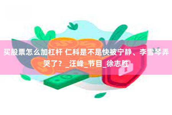 买股票怎么加杠杆 仁科是不是快被宁静、李雪琴弄哭了？_汪峰_节目_徐志胜