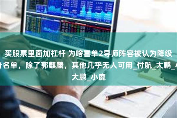 买股票里面加杠杆 为啥喜单2导师阵容被认为降级？看名单，除了郭麒麟，其他几乎无人可用_付航_大鹏_小鹿
