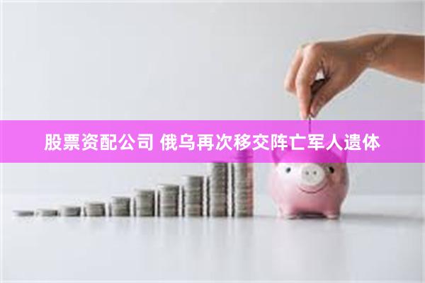 股票资配公司 俄乌再次移交阵亡军人遗体