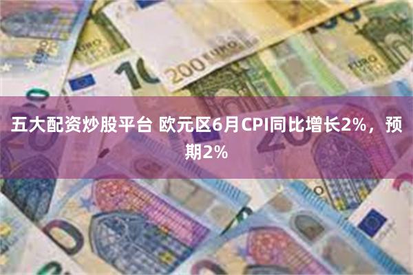 五大配资炒股平台 欧元区6月CPI同比增长2%，预期2%