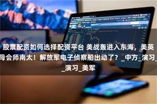 股票配资如何选择配资平台 美战轰进入东海，美英日航母会师南太！解放军电子侦察船出动了？_中方_演习_美军