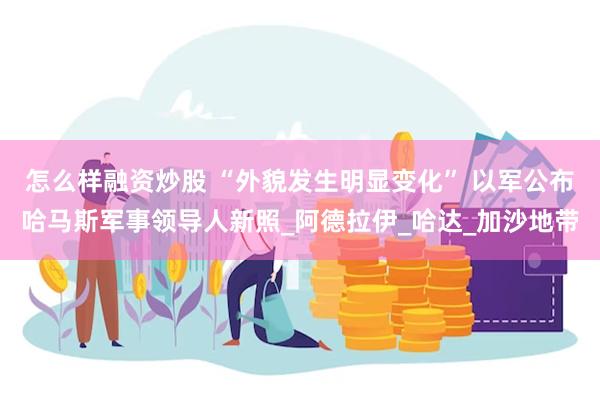 怎么样融资炒股 “外貌发生明显变化” 以军公布哈马斯军事领导人新照_阿德拉伊_哈达_加沙地带