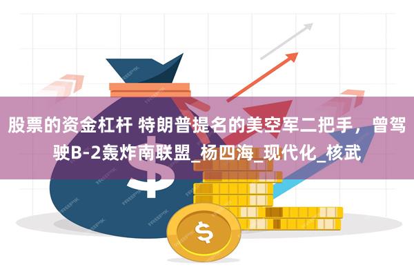 股票的资金杠杆 特朗普提名的美空军二把手，曾驾驶B-2轰炸南联盟_杨四海_现代化_核武
