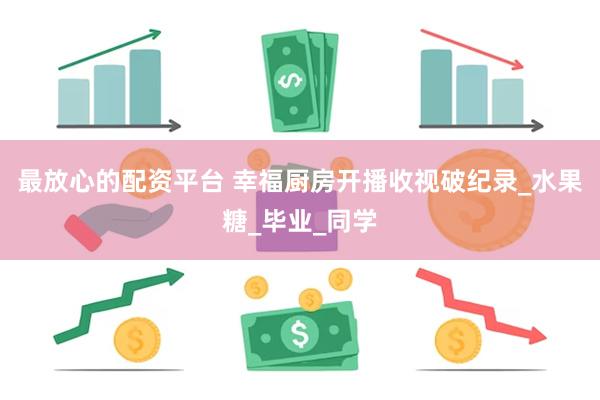 最放心的配资平台 幸福厨房开播收视破纪录_水果糖_毕业_同学