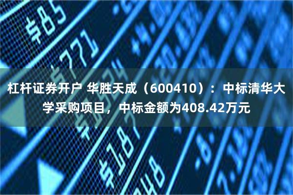 杠杆证券开户 华胜天成（600410）：中标清华大学采购项目，中标金额为408.42万元