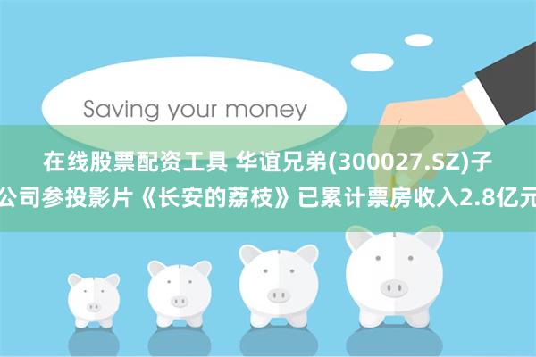在线股票配资工具 华谊兄弟(300027.SZ)子公司参投影片《长安的荔枝》已累计票房收入2.8亿元