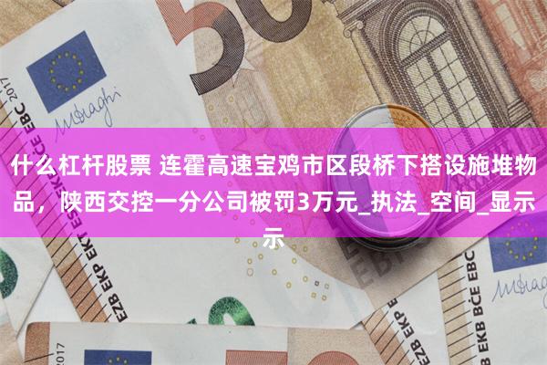 什么杠杆股票 连霍高速宝鸡市区段桥下搭设施堆物品，陕西交控一分公司被罚3万元_执法_空间_显示