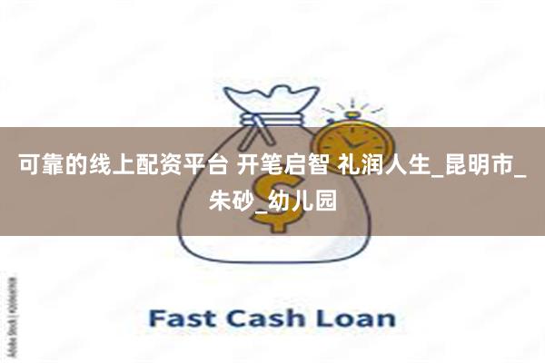 可靠的线上配资平台 开笔启智 礼润人生_昆明市_朱砂_幼儿园