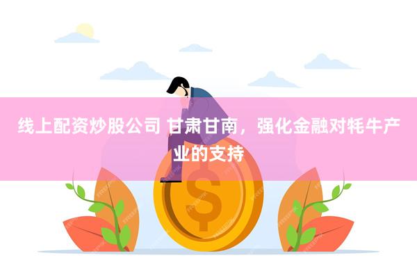 线上配资炒股公司 甘肃甘南，强化金融对牦牛产业的支持