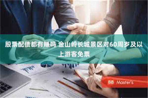 股票配债都有赚吗 金山岭长城景区对60周岁及以上游客免票