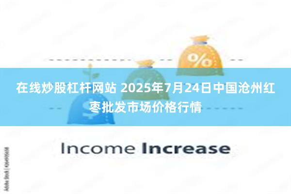 在线炒股杠杆网站 2025年7月24日中国沧州红枣批发市场价格行情