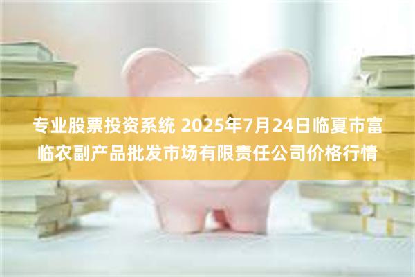 专业股票投资系统 2025年7月24日临夏市富临农副产品批发市场有限责任公司价格行情