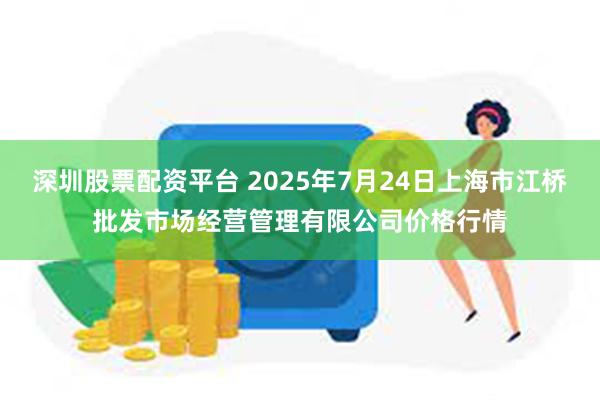 深圳股票配资平台 2025年7月24日上海市江桥批发市场经营管理有限公司价格行情