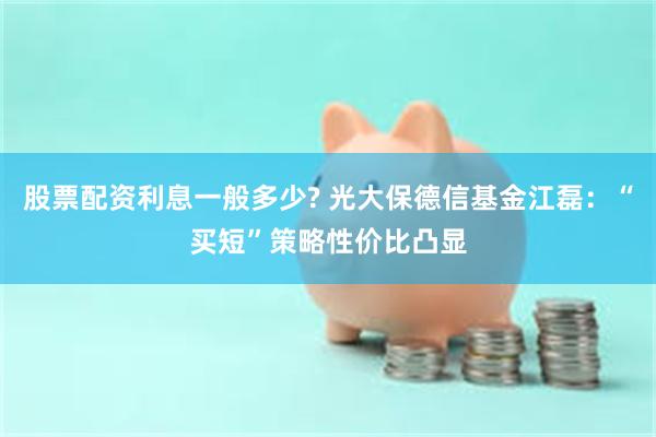 股票配资利息一般多少? 光大保德信基金江磊：“买短”策略性价比凸显