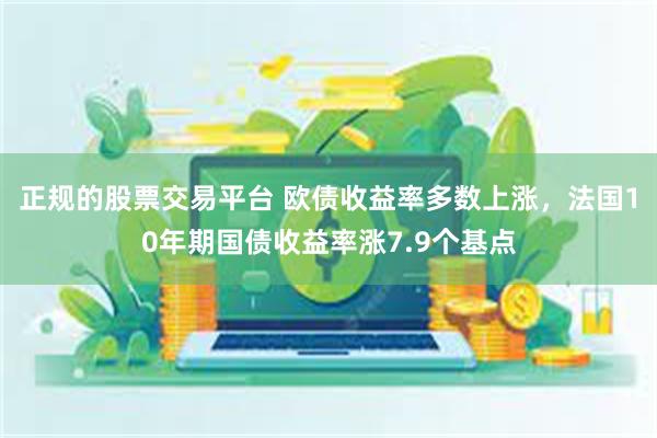 正规的股票交易平台 欧债收益率多数上涨，法国10年期国债收益率涨7.9个基点