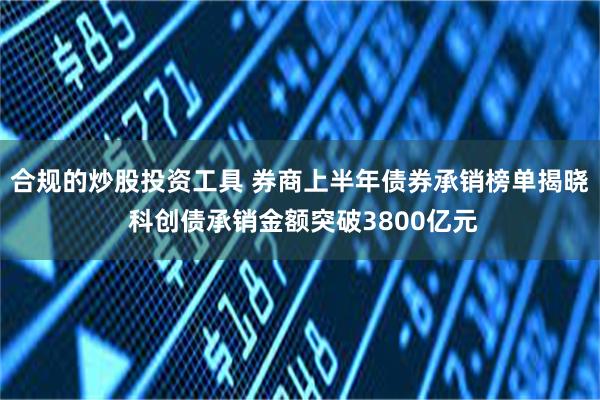 合规的炒股投资工具 券商上半年债券承销榜单揭晓 科创债承销金额突破3800亿元