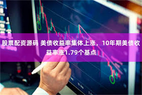 股票配资源码 美债收益率集体上涨，10年期美债收益率涨1.79个基点