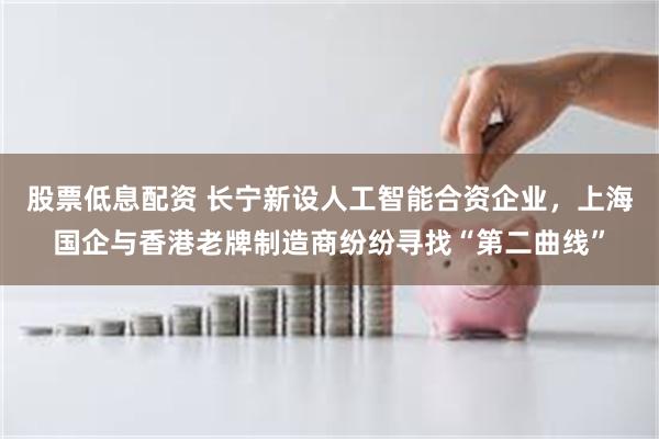股票低息配资 长宁新设人工智能合资企业，上海国企与香港老牌制造商纷纷寻找“第二曲线”