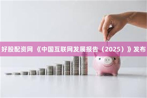 好股配资网 《中国互联网发展报告（2025）》发布