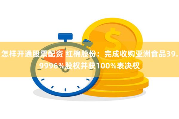 怎样开通股票配资 红棉股份：完成收购亚洲食品39.9996%股权并获100%表决权