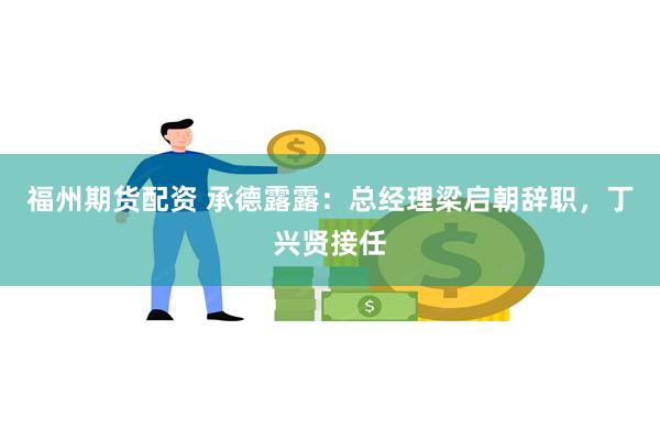 福州期货配资 承德露露：总经理梁启朝辞职，丁兴贤接任