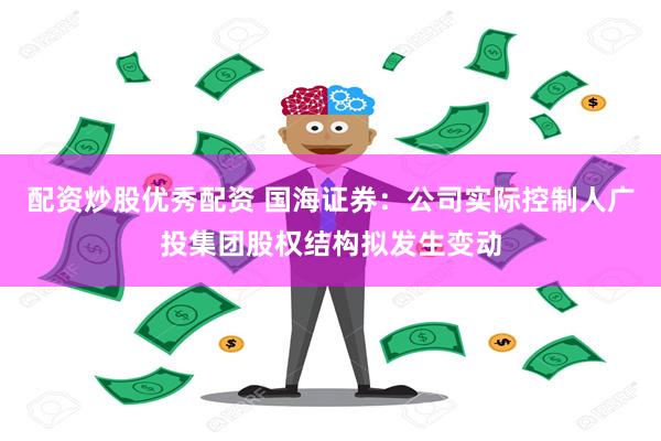 配资炒股优秀配资 国海证券：公司实际控制人广投集团股权结构拟发生变动