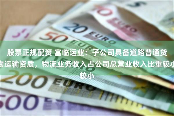 股票正规配资 富临运业：子公司具备道路普通货物运输资质，物流业务收入占公司总营业收入比重较小