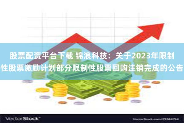 股票配资平台下载 锦浪科技：关于2023年限制性股票激励计划部分限制性股票回购注销完成的公告