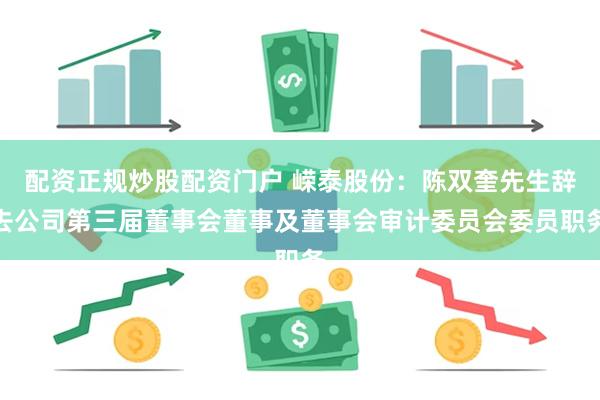 配资正规炒股配资门户 嵘泰股份：陈双奎先生辞去公司第三届董事会董事及董事会审计委员会委员职务