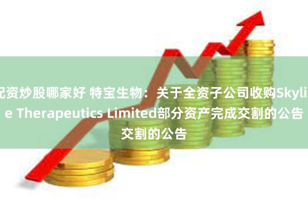 配资炒股哪家好 特宝生物：关于全资子公司收购Skyline Therapeutics Limited部分资产完成交割的公告