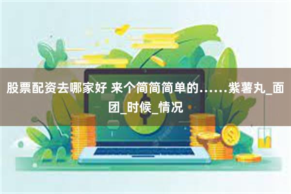 股票配资去哪家好 来个简简简单的……紫薯丸_面团_时候_情况