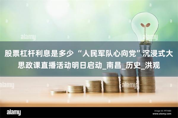 股票杠杆利息是多少 “人民军队心向党”沉浸式大思政课直播活动明日启动_南昌_历史_洪观
